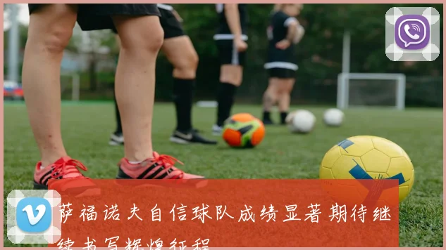 萨福诺夫自信球队成绩显著期待继续书写辉煌征程