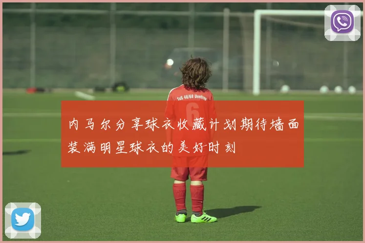 内马尔分享球衣收藏计划期待墙面装满明星球衣的美好时刻