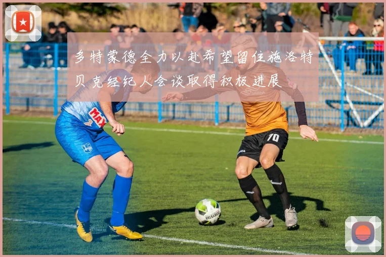 多特蒙德全力以赴希望留住施洛特贝克经纪人会谈取得积极进展