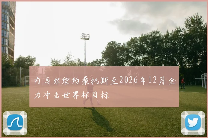 内马尔续约桑托斯至2026年12月全力冲击世界杯目标
