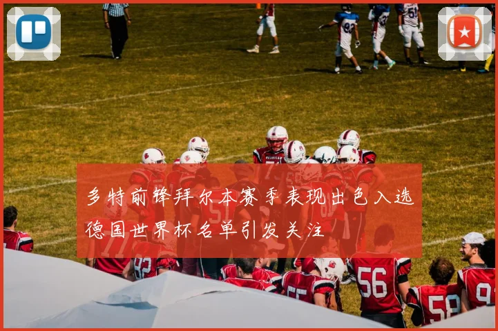 多特前锋拜尔本赛季表现出色入选德国世界杯名单引发关注