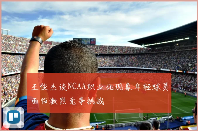 王俊杰谈NCAA职业化现象年轻球员面临激烈竞争挑战