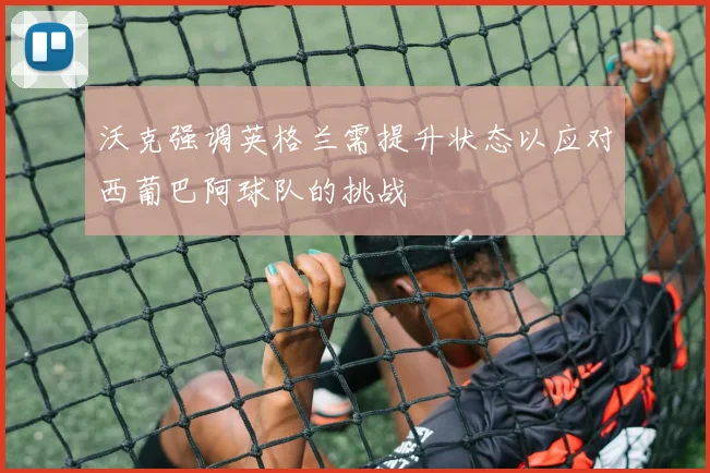 沃克强调英格兰需提升状态以应对西葡巴阿球队的挑战