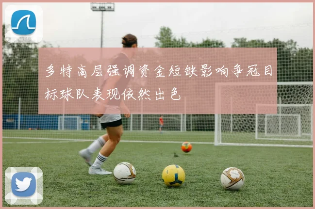 多特高层强调资金短缺影响争冠目标球队表现依然出色
