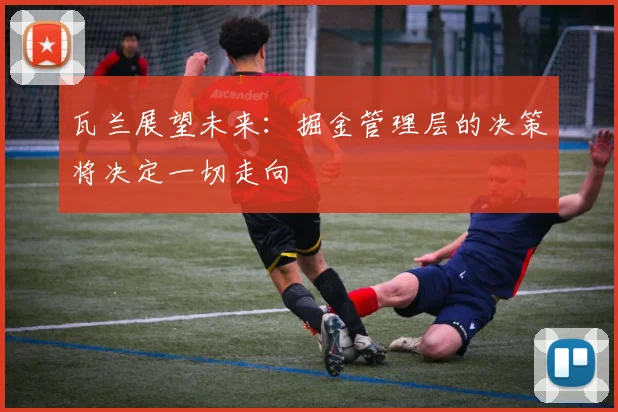 瓦兰展望未来：掘金管理层的决策将决定一切走向