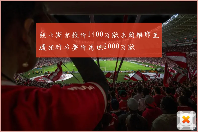 纽卡斯尔报价1400万欧求购维耶里遭拒对方要价高达2000万欧
