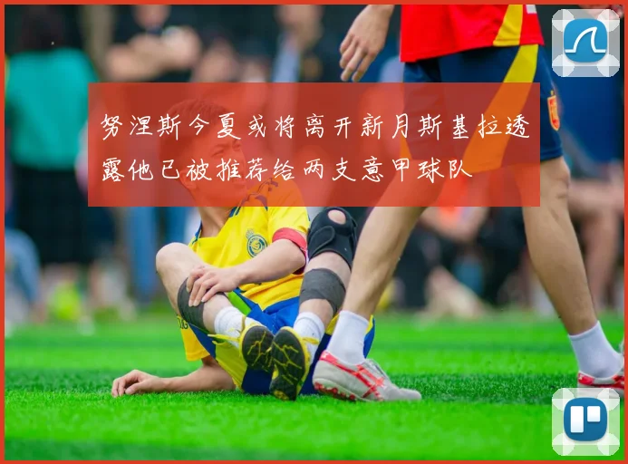 努涅斯今夏或将离开新月斯基拉透露他已被推荐给两支意甲球队