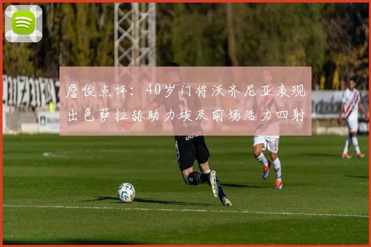 詹俊点评：40岁门将沃齐尼亚表现出色萨拉赫助力埃及前场活力四射