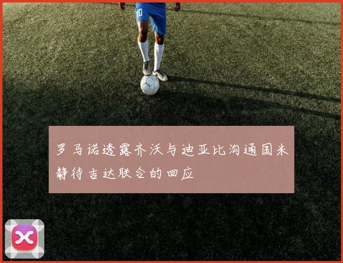 罗马诺透露齐沃与迪亚比沟通国米静待吉达联合的回应