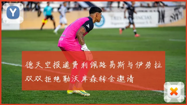德天空报道费利佩路易斯与伊劳拉双双拒绝勒沃库森转会邀请