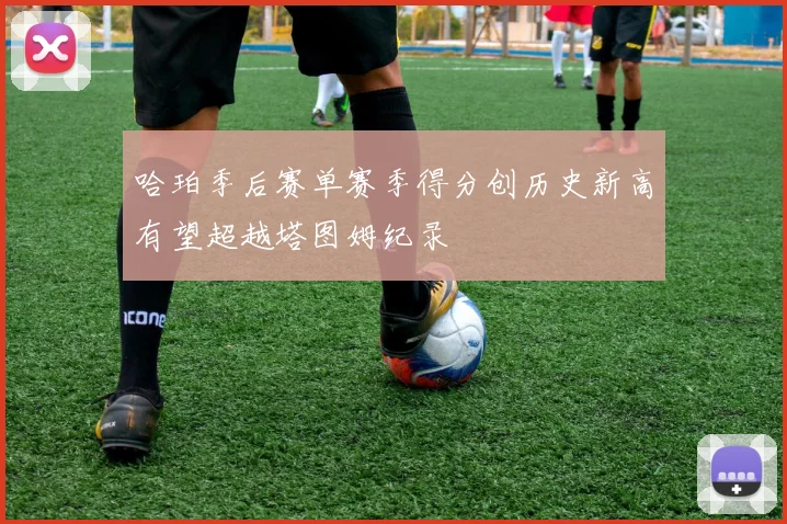 哈珀季后赛单赛季得分创历史新高有望超越塔图姆纪录