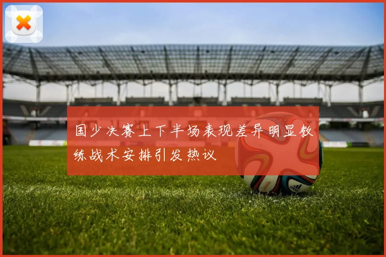 国少决赛上下半场表现差异明显教练战术安排引发热议
