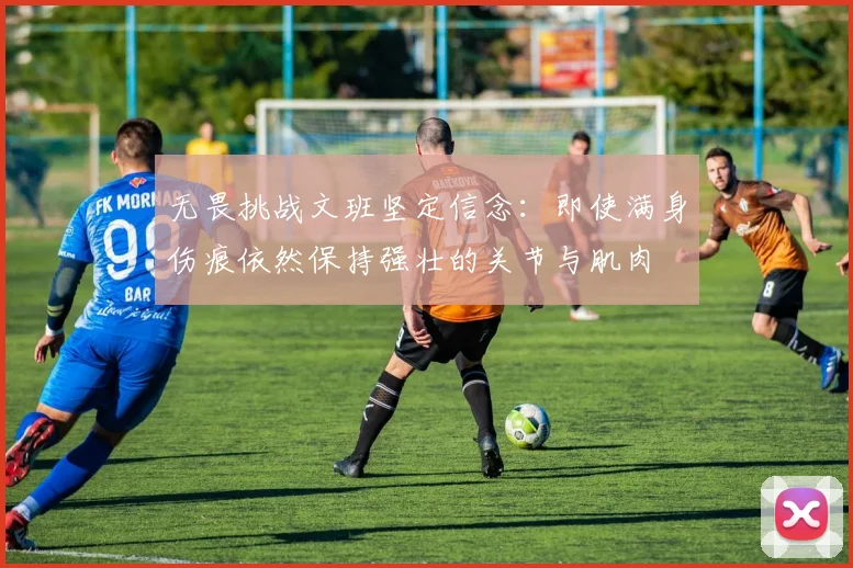 无畏挑战文班坚定信念：即使满身伤痕依然保持强壮的关节与肌肉