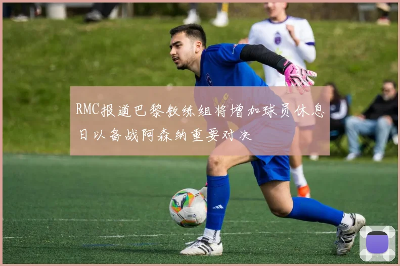 RMC报道巴黎教练组将增加球员休息日以备战阿森纳重要对决