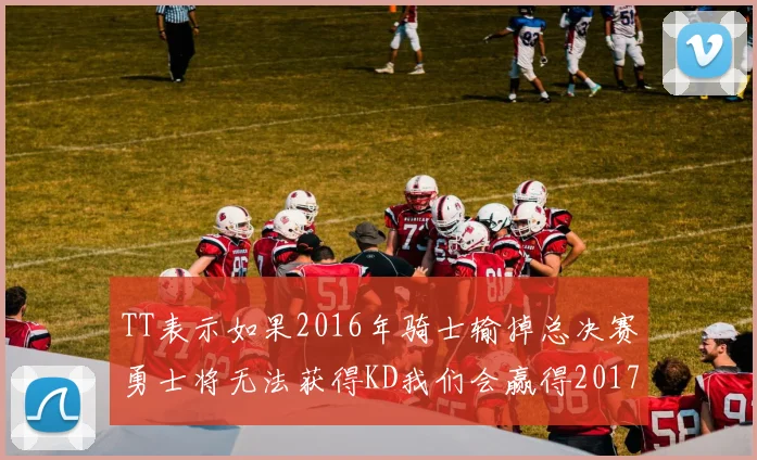 TT表示如果2016年骑士输掉总决赛勇士将无法获得KD我们会赢得2017和2018年总冠军