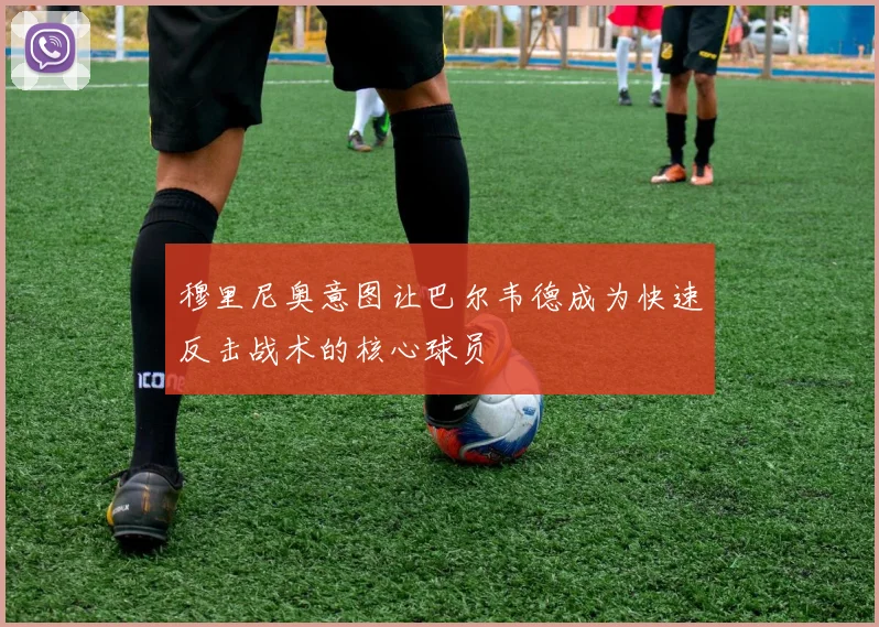 穆里尼奥意图让巴尔韦德成为快速反击战术的核心球员