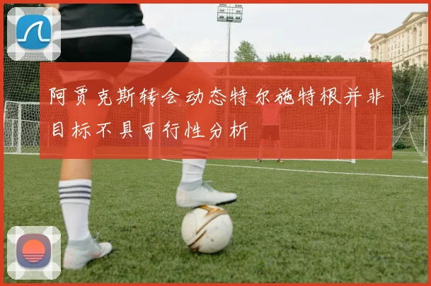 阿贾克斯转会动态特尔施特根并非目标不具可行性分析