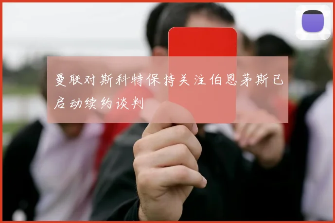 曼联对斯科特保持关注伯恩茅斯已启动续约谈判