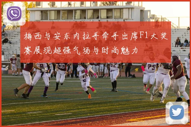 梅西与安东内拉手牵手出席F1大奖赛展现超强气场与时尚魅力