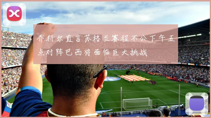 乔科尔直言苏格兰赛程不公下午五点对阵巴西将面临巨大挑战