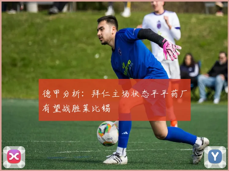 德甲分析：拜仁主场状态平平药厂有望战胜莱比锡