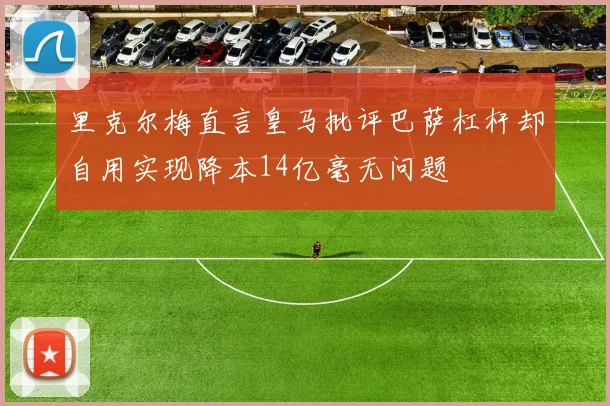 里克尔梅直言皇马批评巴萨杠杆却自用实现降本14亿毫无问题