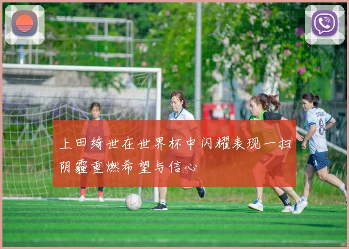 上田绮世在世界杯中闪耀表现一扫阴霾重燃希望与信心