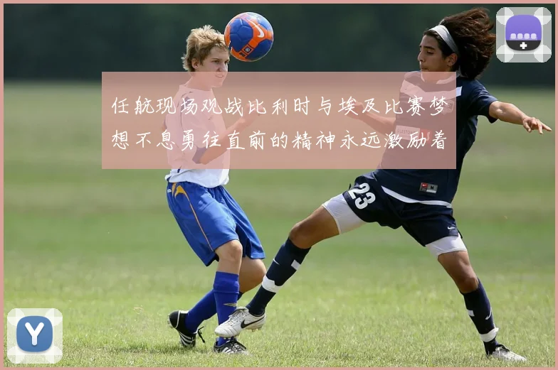 任航现场观战比利时与埃及比赛梦想不息勇往直前的精神永远激励着我们