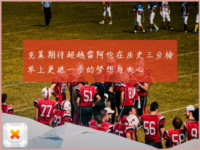 克莱期待超越雷阿伦在历史三分榜单上更进一步的梦想与决心
