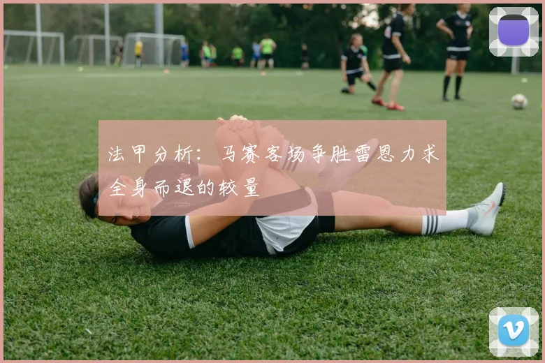 法甲分析：马赛客场争胜雷恩力求全身而退的较量