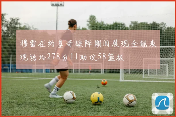 穆雷在约基奇缺阵期间展现全能表现场均278分11助攻58篮板
