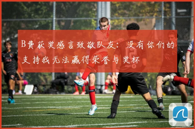 B费获奖感言致敬队友：没有你们的支持我无法赢得荣誉与奖杯