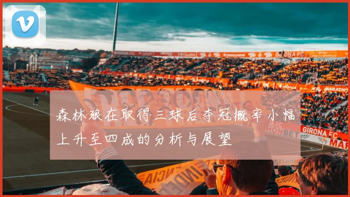森林狼在取得三球后夺冠概率小幅上升至四成的分析与展望
