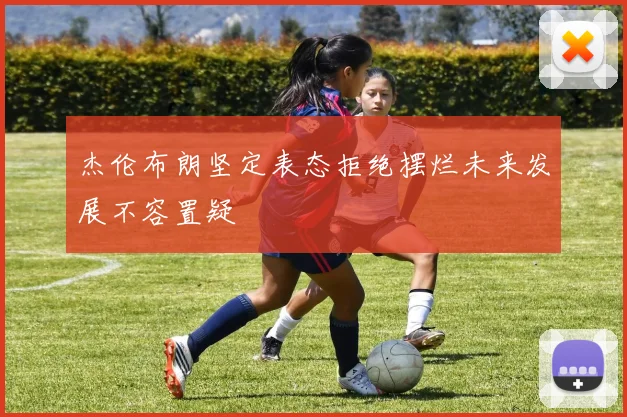 杰伦布朗坚定表态拒绝摆烂未来发展不容置疑